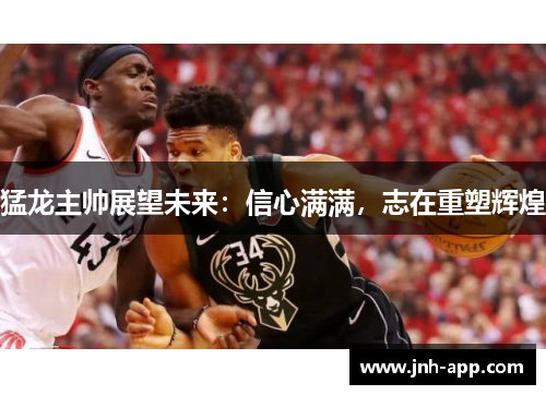 猛龙主帅展望未来：信心满满，志在重塑辉煌