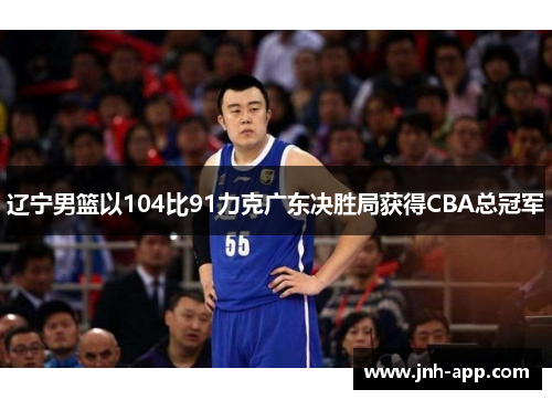 辽宁男篮以104比91力克广东决胜局获得CBA总冠军