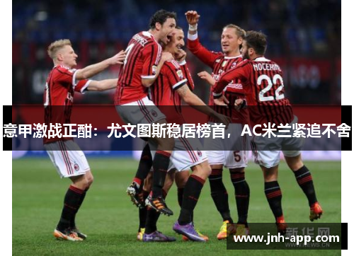 意甲激战正酣：尤文图斯稳居榜首，AC米兰紧追不舍