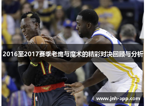 2016至2017赛季老鹰与魔术的精彩对决回顾与分析