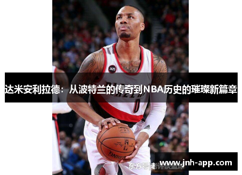 达米安利拉德：从波特兰的传奇到NBA历史的璀璨新篇章